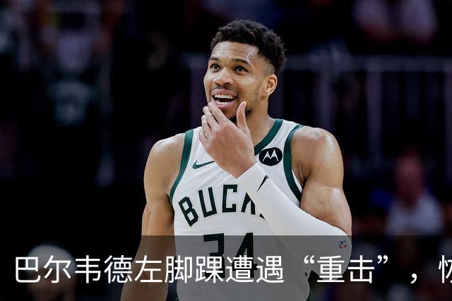 巴尔韦德左脚踝遭遇“重击”，恢复之路在召唤！